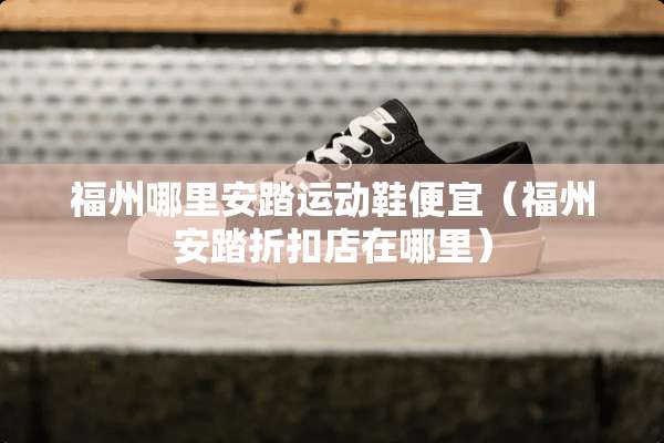 福州哪里安踏运动鞋便宜（福州安踏折扣店在哪里）
