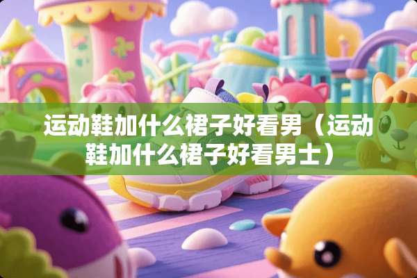 运动鞋加什么裙子好看男（运动鞋加什么裙子好看男士）