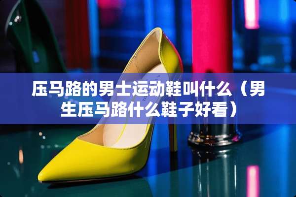 压马路的男士运动鞋叫什么（男生压马路什么鞋子好看）