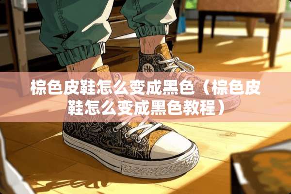 棕色皮鞋怎么变成黑色（棕色皮鞋怎么变成黑色教程）