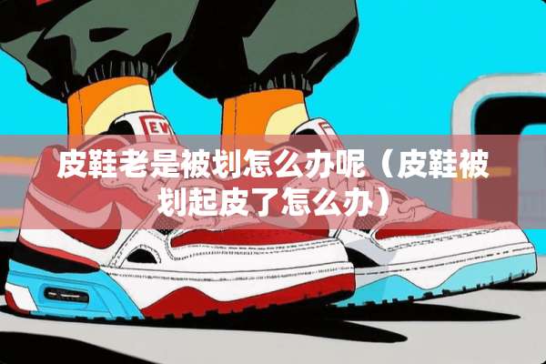 皮鞋老是被划怎么办呢（皮鞋被划起皮了怎么办）