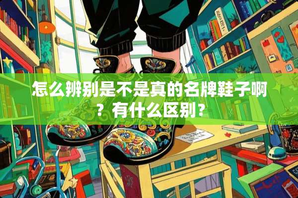 怎么辨别是不是真的名牌鞋子啊？有什么区别？