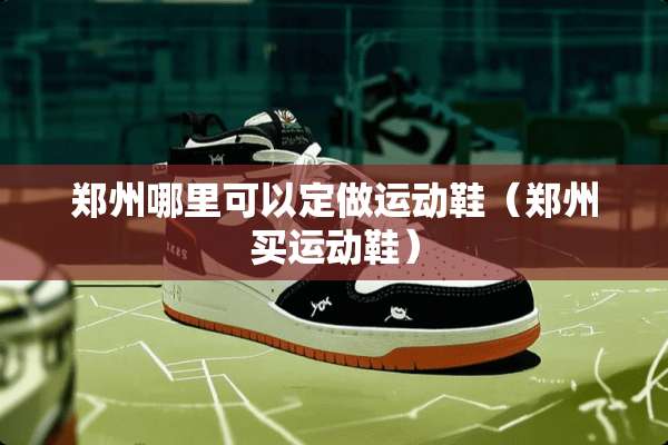 郑州哪里可以定做运动鞋（郑州买运动鞋）
