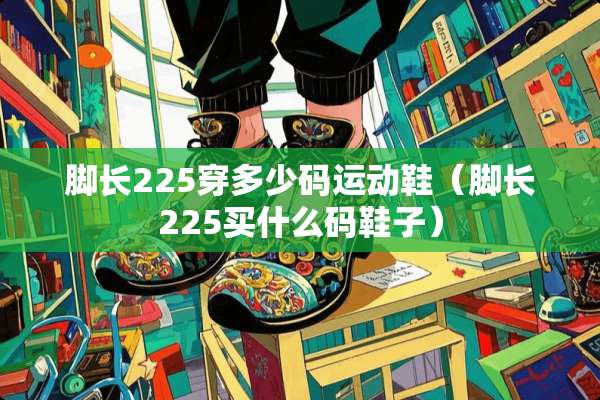 脚长225穿多少码运动鞋（脚长225买什么码鞋子）