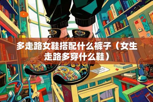 多走路女鞋搭配什么裤子（女生走路多穿什么鞋）