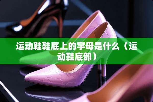 运动鞋鞋底上的字母是什么（运动鞋底部）