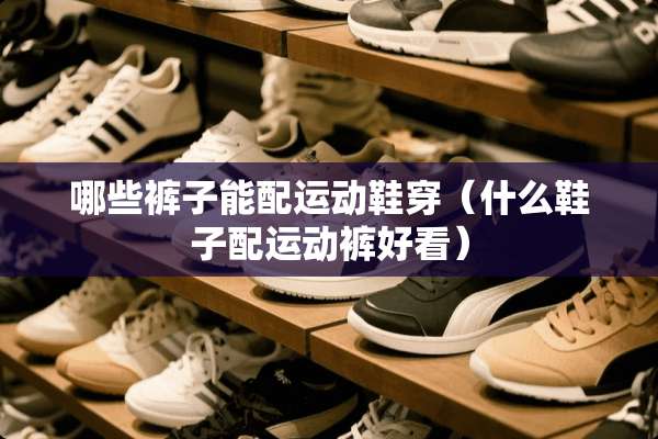 哪些裤子能配运动鞋穿（什么鞋子配运动裤好看）