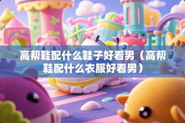 高帮鞋配什么鞋子好看男（高帮鞋配什么衣服好看男）