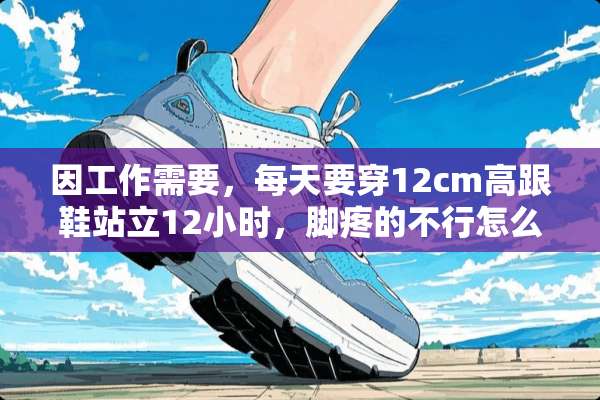 因工作需要，每天要穿12cm高跟鞋站立12小时，脚疼的不行怎么办？