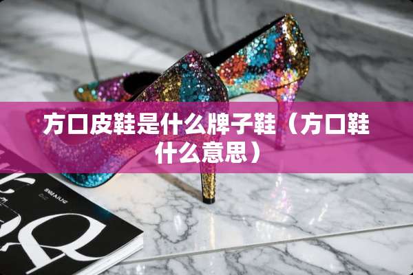 方口皮鞋是什么牌子鞋（方口鞋什么意思）