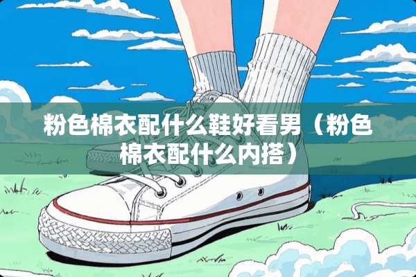 粉色棉衣配什么鞋好看男（粉色棉衣配什么内搭）