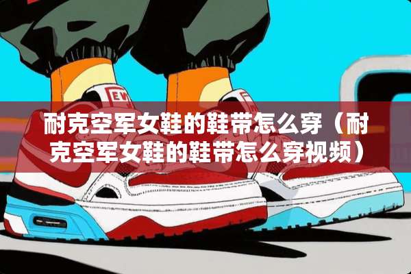 耐克空军女鞋的鞋带怎么穿（耐克空军女鞋的鞋带怎么穿视频）