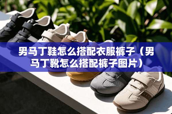 男马丁鞋怎么搭配衣服裤子（男马丁靴怎么搭配裤子图片）