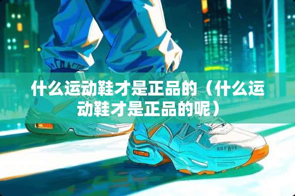 什么运动鞋才是正品的（什么运动鞋才是正品的呢）