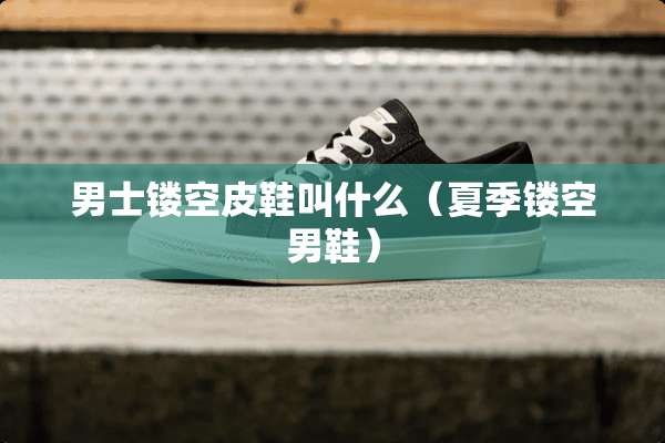 男士镂空皮鞋叫什么（夏季镂空男鞋）