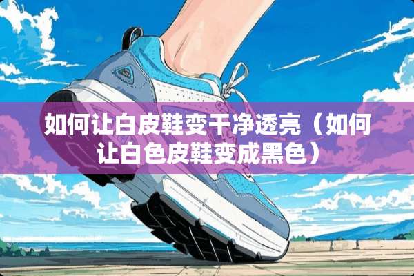 如何让白皮鞋变干净透亮（如何让白色皮鞋变成黑色）
