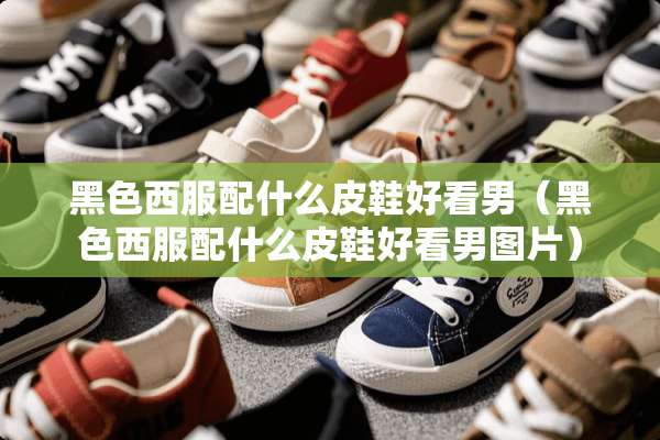 黑色西服配什么皮鞋好看男（黑色西服配什么皮鞋好看男图片）