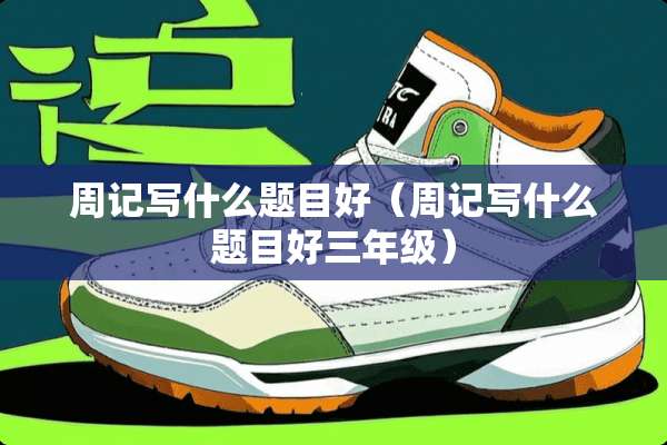 周记写什么题目好（周记写什么题目好三年级）