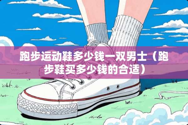 跑步运动鞋多少钱一双男士（跑步鞋买多少钱的合适）