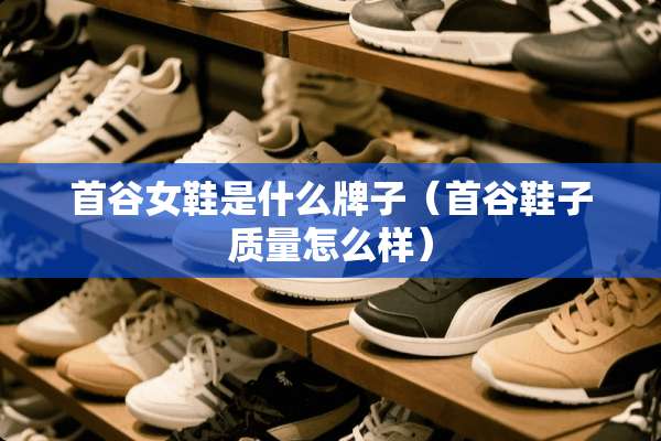 首谷女鞋是什么牌子（首谷鞋子质量怎么样）