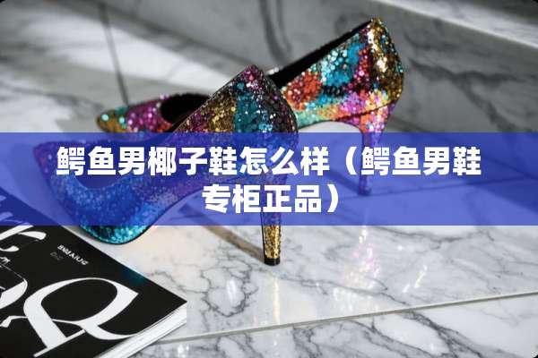 鳄鱼男椰子鞋怎么样（鳄鱼男鞋专柜正品）