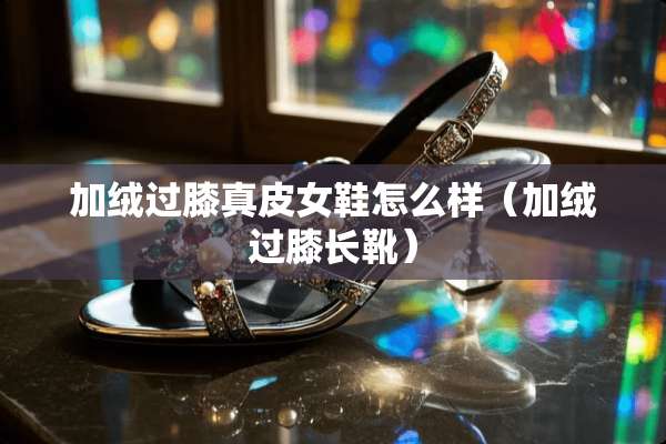 加绒过膝真皮女鞋怎么样（加绒过膝长靴）