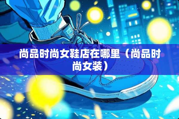 尚品时尚女鞋店在哪里（尚品时尚女装）