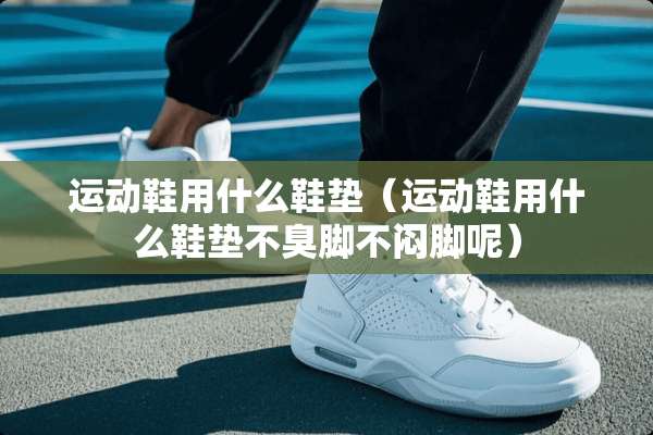 运动鞋用什么鞋垫（运动鞋用什么鞋垫不臭脚不闷脚呢）