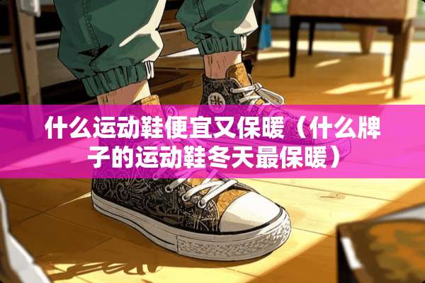 什么运动鞋便宜又保暖（什么牌子的运动鞋冬天最保暖）