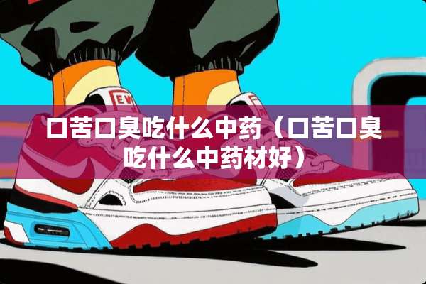 口苦口臭吃什么中药（口苦口臭吃什么中药材好）