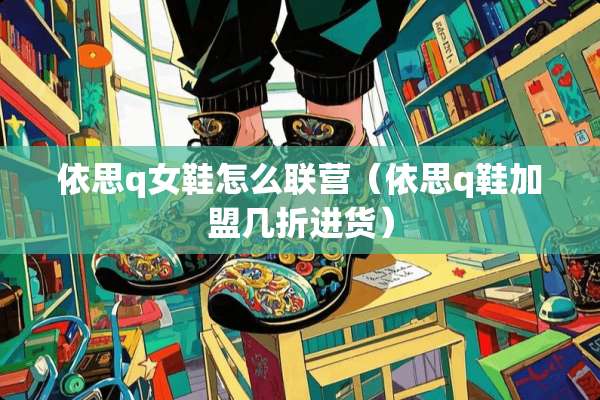 依思q女鞋怎么联营（依思q鞋加盟几折进货）