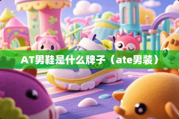 AT男鞋是什么牌子（ate男装）
