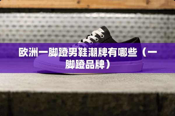 欧洲一脚蹬男鞋潮牌有哪些（一脚蹬品牌）