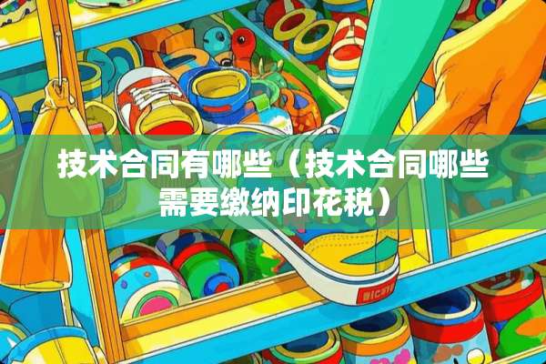 技术合同有哪些（技术合同哪些需要缴纳印花税）