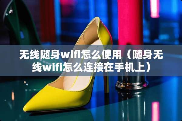 无线随身wifi怎么使用（随身无线wifi怎么连接在手机上）
