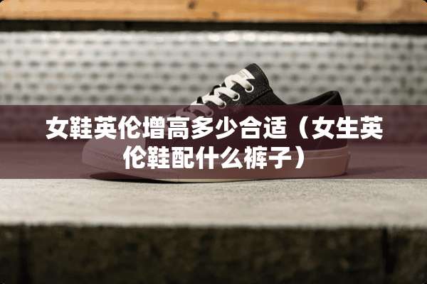 女鞋英伦增高多少合适（女生英伦鞋配什么裤子）