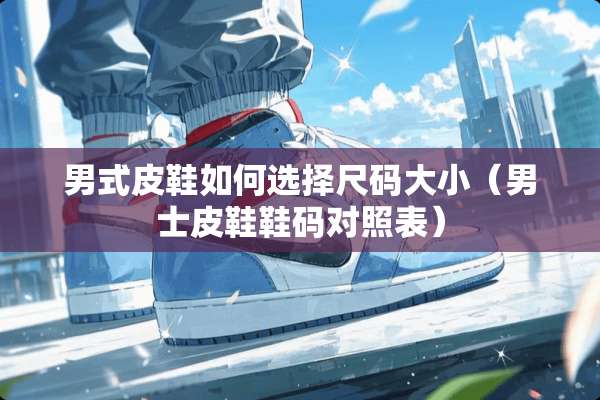 男式皮鞋如何选择尺码大小（男士皮鞋鞋码对照表）