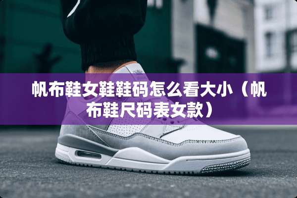 帆布鞋女鞋鞋码怎么看大小（帆布鞋尺码表女款）