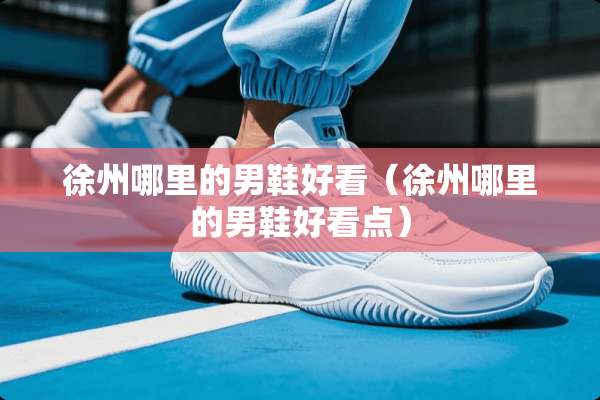 徐州哪里的男鞋好看（徐州哪里的男鞋好看点）