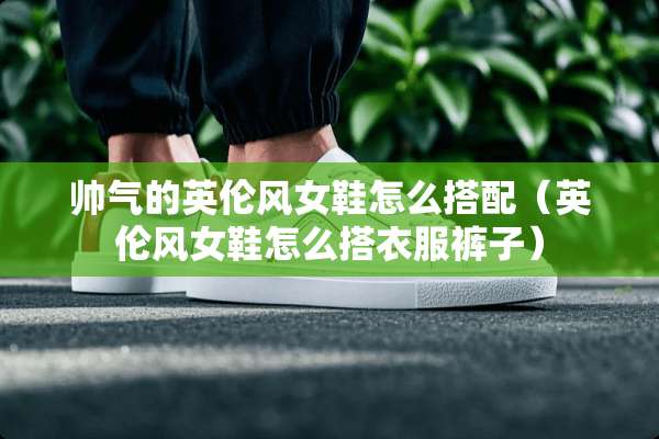 帅气的英伦风女鞋怎么搭配（英伦风女鞋怎么搭衣服裤子）