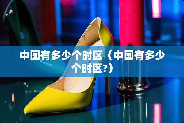 中国有多少个时区（中国有多少个时区?）