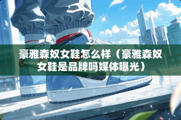 豪雅森*女鞋怎么样（豪雅森*女鞋是品牌吗媒体曝光）