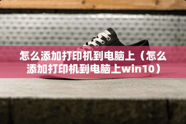 怎么添加打印机到电脑上（怎么添加打印机到电脑上win10）