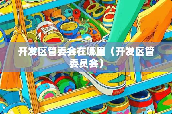 开发区管委会在哪里（开发区管委员会）
