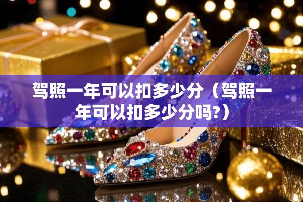 驾照一年可以扣多少分（驾照一年可以扣多少分吗?）