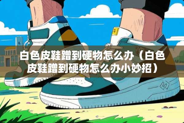 白色皮鞋蹭到硬物怎么办（白色皮鞋蹭到硬物怎么办小妙招）