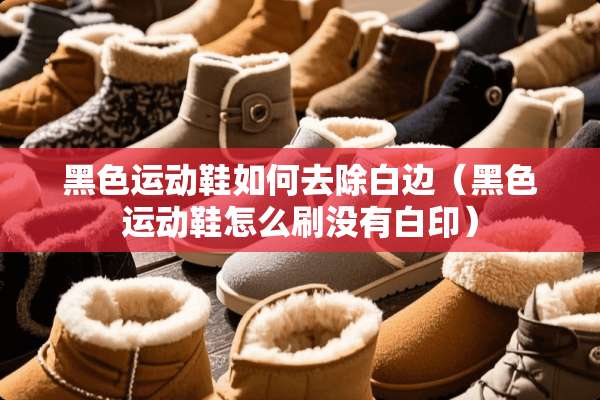 黑色运动鞋如何去除白边（黑色运动鞋怎么刷没有白印）