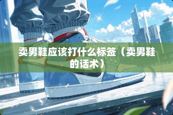 卖男鞋应该打什么标签（卖男鞋的话术）
