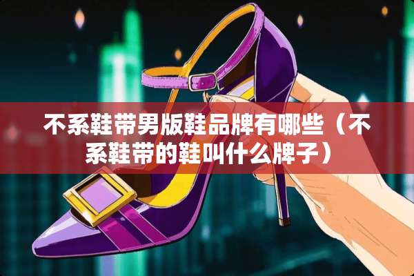 不系鞋带男版鞋品牌有哪些（不系鞋带的鞋叫什么牌子）