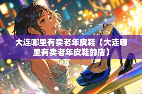 大连哪里有卖老年皮鞋（大连哪里有卖老年皮鞋的店）